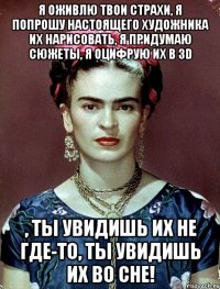 Я оживлю твои страхи, я попрошу настоящего художника их нарисовать, я придумаю сюжеты, я оцифрую их в 3D , ты увидишь их не где-то, ты увидишь их во сне!