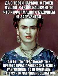 Да с твоей кармой, с твоей душой, в твою башку не то что информация о будущем не загрузится , а и то, что перед носом-то и прямо сейчас происходит, если и разглядишь, то не поймёшь, потому что матрица не ошибётся