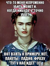 Что-то меня непременно убить может и, когда-нибудь, Ь, точно убьёт , вот взять к примеру, нет, пакеты - ладно, фразу "Тут у нас идёт" (с)