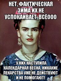 Нет, фактическая зима их не успокаивает, всёооо , у них наступила календарная весна, никакие лекарства уже не действуют и не помогают!