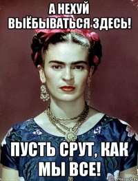 А нехуй выёбываться здесь! Пусть срут, как мы все!