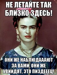 Не летайте так близко здесь! Они же наблюдааают за вами, они же увиидят, это пиздееец!