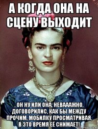 А когда она на сцену выходит , он ну или она, невааажно, договорилис, как бы между прочим, мобилку просматривая, в это время её снимает!