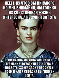 Нееет, ну чтоо вы никакого ко мне внимания, им только их собственная жизнь интересна, а не хуйня вот эта , им важна Украина, Америка и Германия, то есть не то, когда я посрать схожу, засну-проснусь, поем и как я севодня выгляжу и одета!