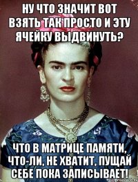 Ну что значит вот взять так просто и эту ячейку выдвинуть? Что в матрице памяти, что-ли, не хватит, пущай себе пока записывает!