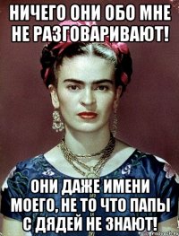 Ничего они обо мне не разговаривают! Они даже имени моего, не то что папы с дядей не знают!