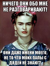 Ничего они обо мне не разговаривают! Они даже имени моего, не то что моих папы с дядей не знают!