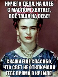 Ничего дела, на хлеб с маслом хватает, всё тащу на себе! Скажи ещё спасибо, что свет не отключали тебе прямо в Кремле!