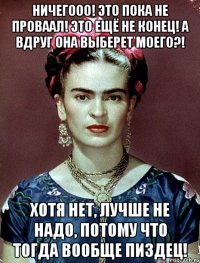 Ничегооо! Это пока не проваал! Это ещё не конец! А вдруг она выберет моего?! Хотя нет, лучше не надо, потому что тогда вообще пиздец!
