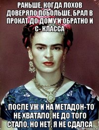 Раньше, когда лохов доверяло побольше, брал в прокат до дому и обратно и с- класса , после уж и на метадон-то не хватало, не до того стало, но нет, я не сдалса