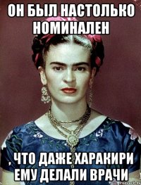 Он был настолько номинален , что даже харакири ему делали врачи