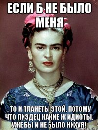 Если б не было меня , то и планеты этой, потому что пиздец какие ж идиоты, уже бы и не было нихуя!