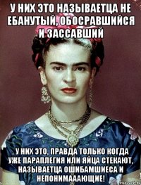 У них это называетца не ебанутый, обосравшийся и зассавший , у них это, правда только когда уже параплегия или яйца стекают, называетца ошибамшиеса и непонимааающие!