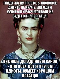 Гляди-ка, ну просто, Ь, ласковое дитятё, не иначе, ещё один ууумный и расчётливый, не будет он напрягатца! Видишь, догадливый какой - для всех, все ж кругом идиоты, сумеет хорошим остатца!