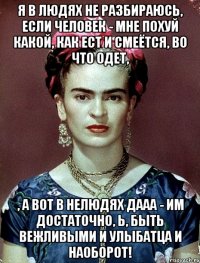 Я в людях не разбираюсь, если человек - мне похуй какой, как ест и смеётся, во что одет, , а вот в нелюдях дааа - им достаточно, Ь, быть вежливыми и улыбатца и наоборот!