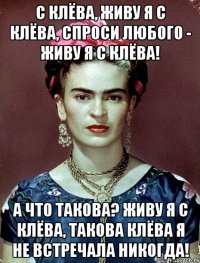 С клёва, живу я с клёва, спроси любого - живу я с клёва! А что такова? Живу я с клёва, такова клёва я не встречала никогда!