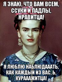 Я знаю, что вам всем, ссуки и падлы, нравитца! Я люблю наблюдааать, как каждый из вас, Ь, курааажитца!