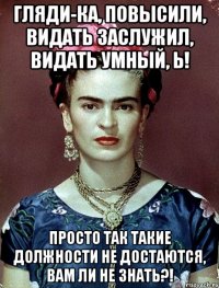 Гляди-ка, повысили, видать заслужил, видать умный, Ь! Просто так такие должности не достаются, вам ли не знать?!