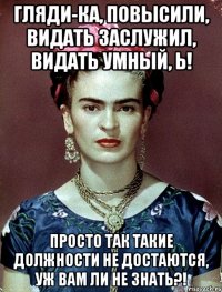 Гляди-ка, повысили, видать заслужил, видать умный, Ь! Просто так такие должности не достаются, уж вам ли не знать?!