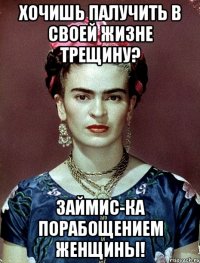 Хочишь палучить в своей жизне трещину? Займис-ка порабощением женщины!