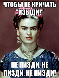 Чтобы не кричать "Изыди!" Не пизди, не пизди, не пизди!