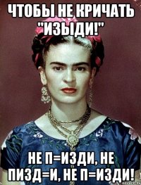 Чтобы не кричать "Изыди!" Не п=изди, не пизд=и, не п=изди!