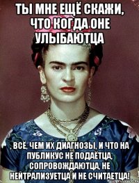 Ты мне ещё скажи, что когда оне улыбаютца , всё, чем их диагнозы, и что на публикус не подаётца, сопровождаютца, не нейтрализуетца и не считаетца!