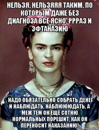 Нельзя, нельзяяя таким, по которым даже без диагноза всё ясно, ррраз и эфтаназию , надо обязательно собрать денег и наблюдать, наблюююдать, а меж тем он ещё сотню нормальных порешит, как он переносит наказанию!