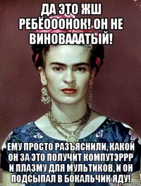 Да это жш ребёооонок! Он не виновааатый! Ему просто разъяснили, какой он за это получит компутэррр и плазму для мультиков, и он подсыпал в бокальчик яду!
