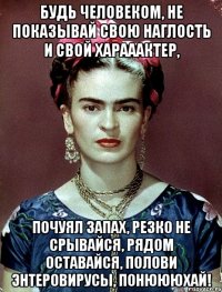 Будь человеком, не показывай свою наглость и свой харааактер, почуял запах, резко не срывайся, рядом оставайся, полови энтеровирусы, понюююхай!