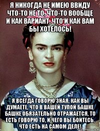 Я никогда не имею ввиду что-то не то, что-то вообще и как вариант, что и как вам бы хотелось! Я всегда говорю зная, как вы думаете, что в вашей тупой башке башке обязательно отражается, то есть говорю то, и чего вы боитесь, что есть на самом деле!