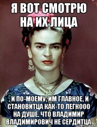 Я вот смотрю на их лица , и по-моему, им главное, и становитца как-то легкооо на душе, что Владимир Владимирович не сердитца