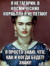 Я не Гагарин, в космических кораблях я не летаю! Я просто знаю, что, как и когда будет! Знаю!