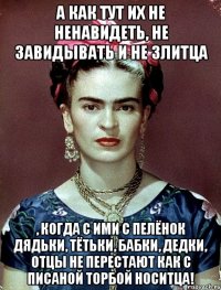 А как тут их не ненавидеть, не завидывать и не злитца , когда с ими с пелёнок дядьки, тётьки, бабки, дедки, отцы не перестают как с писаной торбой носитца!
