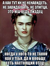 А как тут их не ненавидеть, не завидывать, не злитца, это жш ведь пиздец , когда у кого-то не такой как у тебя, да и вообще есть настоящий отец!