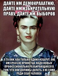 Дайте им демокрааатию, дайте им избирательную праву, дайте им выборов , а то они, как только одних изберут, оне им сразу не нравютца, надо новых профессионально разбирающихся в том, что они должны делать, а не сами ради себя, человек
