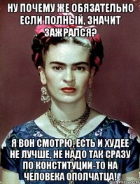 Ну почему же обязательно если полный, значит зажрался? Я вон смотрю, есть и худее не лучше, не надо так сразу по конституции-то на человека ополчатца!