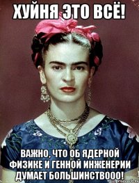 Хуйня это всё! Важно, что об ядерной физике и генной инженерии думает большинствооо!