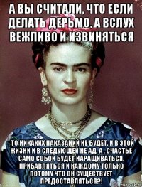 А вы считали, что если делать дерьмо, а вслух вежливо и извиняться , то никаких наказаний не будет, и в этой жизни и в следующей не ад, а , счастье само собой будет наращиваться, прибавляться и каждому только потому что он существует предоставляться?!