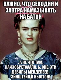 Важно, что севодня и завтра намазывать на батон , а не что там, наизобретааали, Ь, оне, эти дебилы Менделеев, Эйнштейн и Ньютон!