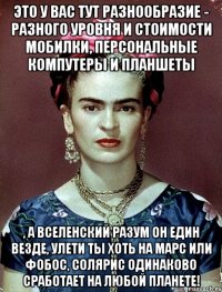 Это у вас тут разнообразие - разного уровня и стоимости мобилки, персональные компутеры и планшеты , а вселенский разум он един везде, улети ты хоть на Марс или Фобос, Солярис одинаково сработает на любой планете!
