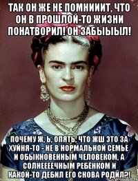 Так он же не помнииит, что он в прошлой-то жизни понатворил! Он забыыыл! Почему ж, Ь, опять, что жш это за хуйня-то - не в нормальной семье и обыкновенным человеком, а солнеееечным ребёнком и какой-то дебил его снова родил?!