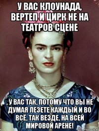 У вас клоунада, вертеп и цирк не на театров сцене , у вас так, потому что вы не думая лезете каждый и во всё, так везде, на всей мировой арене!