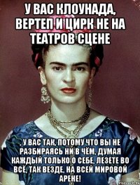 У вас клоунада, вертеп и цирк не на театров сцене , у вас так, потому что вы не разбираясь ни в чём, думая каждый только о себе, лезете во всё, так везде, на всей мировой арене!