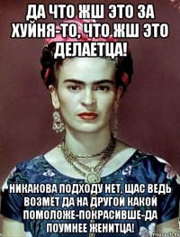 Да что жш это за хуйня-то, что жш это делаетца! Никакова подходу нет, щас ведь возмёт да на другой какой помоложе-покрасивше-да поумнее женитца!
