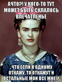 АЧТО?! У кого-то тут может быть склалось впечатленье , что если я одному откажу, то откажут и остальные мои все мне!?