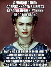 Деловой стиль, сдержанность в цветах, строгие прямые линии, простой крой? Быть может вы просто не умеете сами придумывать, сложно вязать, кроить и шить, только чужие идеи пиздить? Идите вы с этим нахуй! Хуета всё это и отстой!