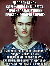 Деловой стиль, сдержанность в цветах, строгие прямые линии, простой, говорите, крой? Быть может вы только чужие идеи пиздить можете и сами придумывать, сложно вязать, кроить и шить не умеете? Идите вы с этим нахуй! Хуета всё это и отстой!