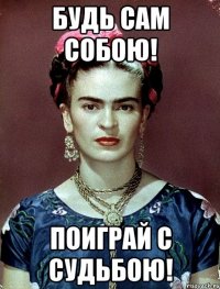 Будь сам собою! Поиграй с судьбою!