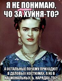 Я не понимаю, чо за хуйня-то? А остальные почему приходют в деловых костюмах, а не в национальных, Ь, нарядах-то?!